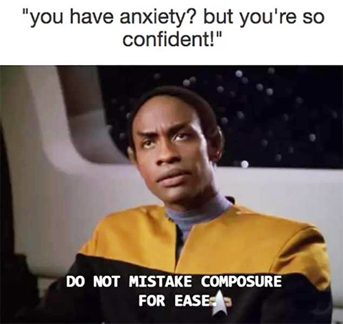 "You have anxiety? But you are so confident!"
Do not mistake composure for ease
